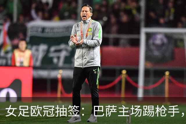 女足欧冠抽签：巴萨主场踢枪手，拜仁连战巴萨巴黎皇马曼城